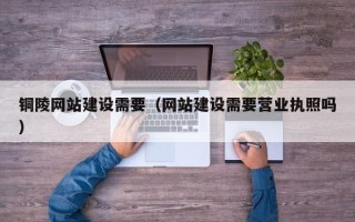 咸阳铜陵网站建设需要（网站建设需要营业执照吗）