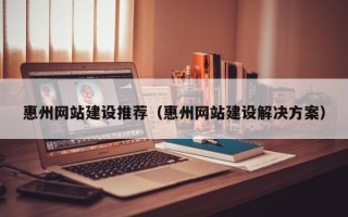 咸阳惠州网站建设推荐（惠州网站建设解决方案）