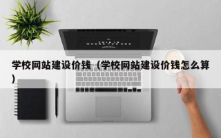 咸阳学校网站建设价钱（学校网站建设价钱怎么算）